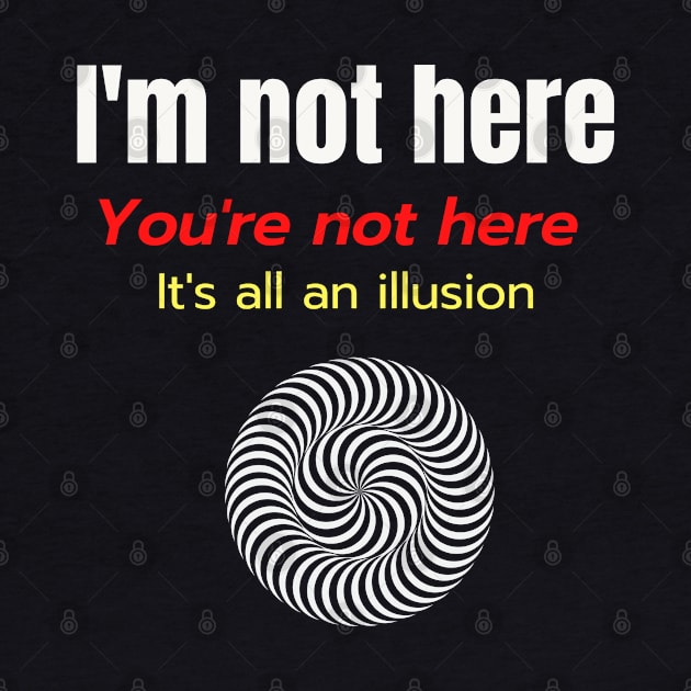 Im Not Here Youre Not Here Its All an Illusion by Say What You Mean Gifts